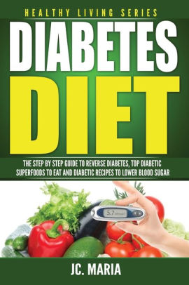 Diabetes Diet: The Step by Step Guide to Reverse Diabetes, Top Diabetic Superfoods to Eat and Diabetic Recipes to Lower Blood Sugar: Healthy Living Series